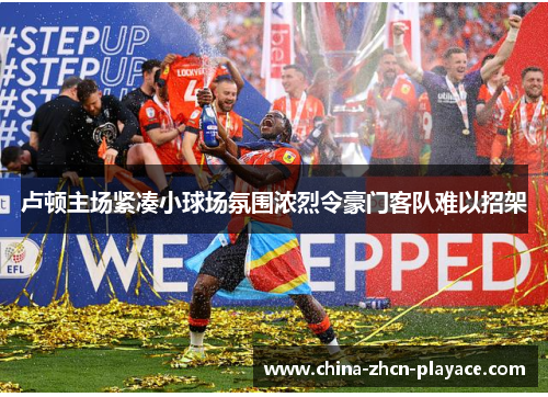 卢顿主场紧凑小球场氛围浓烈令豪门客队难以招架