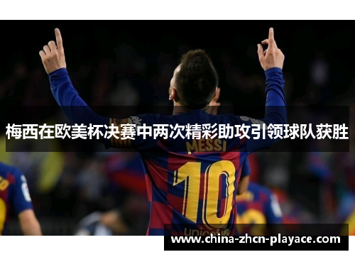 梅西在欧美杯决赛中两次精彩助攻引领球队获胜 梅西在欧美杯决赛中两次精彩助攻引领球队获胜