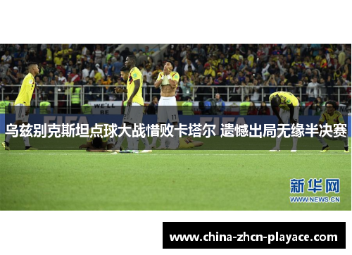 乌兹别克斯坦点球大战惜败卡塔尔 遗憾出局无缘半决赛 乌兹别克斯坦点球大战惜败卡塔尔 遗憾出局无缘半决赛