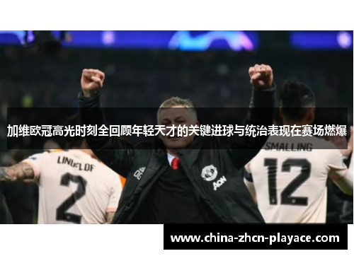加维欧冠高光时刻全回顾年轻天才的关键进球与统治表现在赛场燃爆