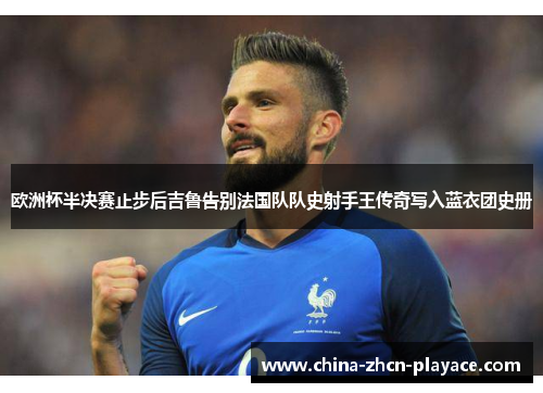 欧洲杯半决赛止步后吉鲁告别法国队队史射手王传奇写入蓝衣团史册