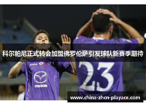 科尔帕尼正式转会加盟佛罗伦萨引发球队新赛季期待 科尔帕尼正式转会加盟佛罗伦萨引发球队新赛季期待