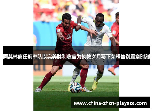 阿莫林离任前率队以完美胜利收官为执教岁月写下荣耀告别篇章时刻 阿莫林离任前率队以完美胜利收官为执教岁月写下荣耀告别篇章时刻