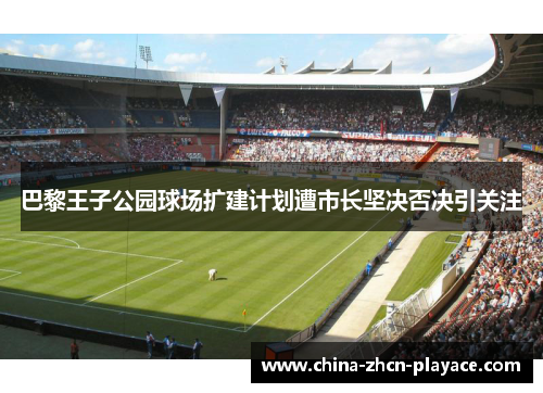 巴黎王子公园球场扩建计划遭市长坚决否决引关注 巴黎王子公园球场扩建计划遭市长坚决否决引关注