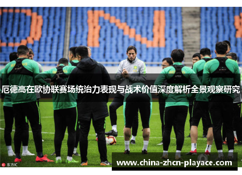 厄德高在欧协联赛场统治力表现与战术价值深度解析全景观察研究