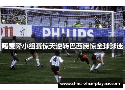 喀麦隆小组赛惊天逆转巴西震惊全球球迷 喀麦隆小组赛惊天逆转巴西震惊全球球迷