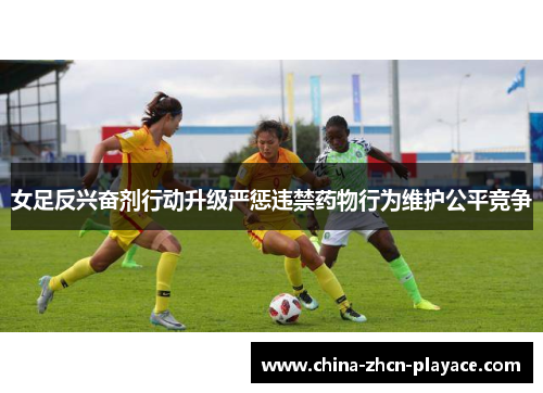 女足反兴奋剂行动升级严惩违禁药物行为维护公平竞争 女足反兴奋剂行动升级严惩违禁药物行为维护公平竞争