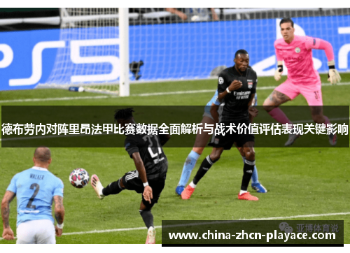 德布劳内对阵里昂法甲比赛数据全面解析与战术价值评估表现关键影响