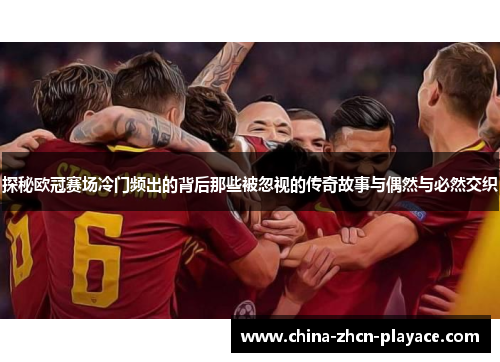 探秘欧冠赛场冷门频出的背后那些被忽视的传奇故事与偶然与必然交织 探秘欧冠赛场冷门频出的背后那些被忽视的传奇故事与偶然与必然交织