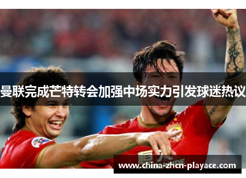 曼联完成芒特转会加强中场实力引发球迷热议 曼联完成芒特转会加强中场实力引发球迷热议