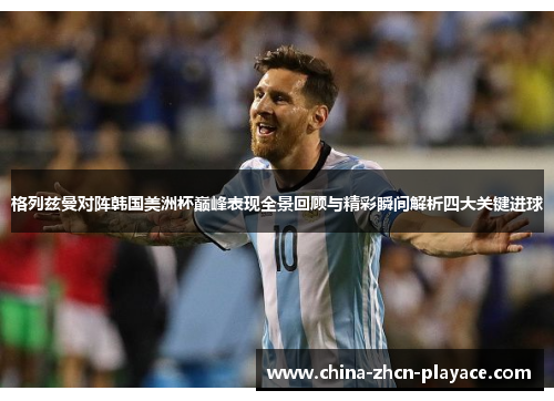 格列兹曼对阵韩国美洲杯巅峰表现全景回顾与精彩瞬间解析四大关键进球 格列兹曼对阵韩国美洲杯巅峰表现全景回顾与精彩瞬间解析四大关键进球