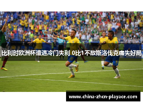 比利时欧洲杯遭遇冷门失利 0比1不敌斯洛伐克痛失好局 比利时欧洲杯遭遇冷门失利 0比1不敌斯洛伐克痛失好局