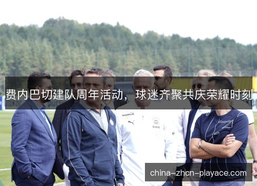 费内巴切建队周年活动，球迷齐聚共庆荣耀时刻